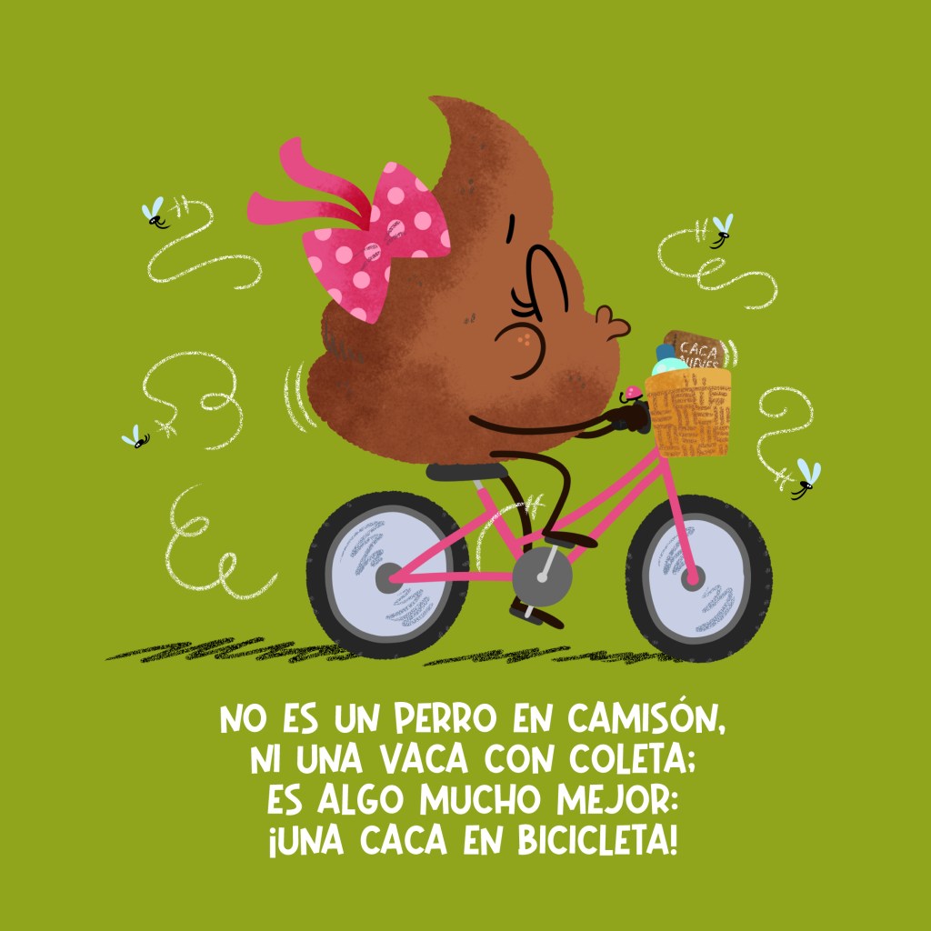 No es un perro en camisón,
ni una vaca con coleta;
es algo mucho mejor:
¡una caca en bicicleta!